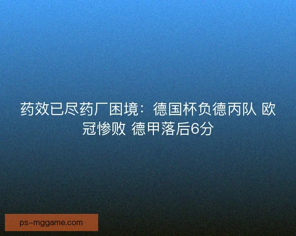 药效已尽药厂困境:德国杯负德丙队 欧冠惨败 德甲落后6分 药效已尽药厂困境:德国杯负德丙队 欧冠惨败 德甲落后6分