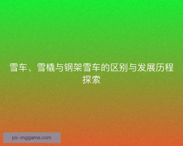雪车、雪橇与钢架雪车的区别与发展历程探索