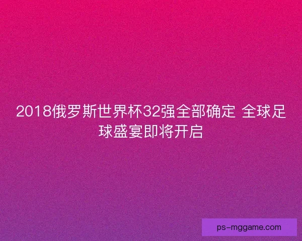 2018俄罗斯世界杯32强全部确定 全球足球盛宴即将开启 2018俄罗斯世界杯32强全部确定 全球足球盛宴即将开启