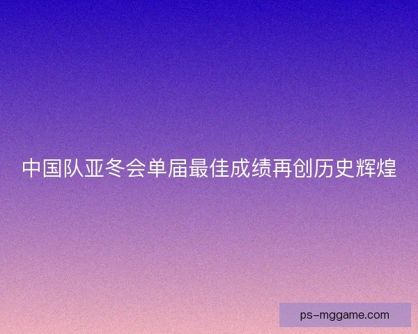 中国队亚冬会单届最佳成绩再创历史辉煌