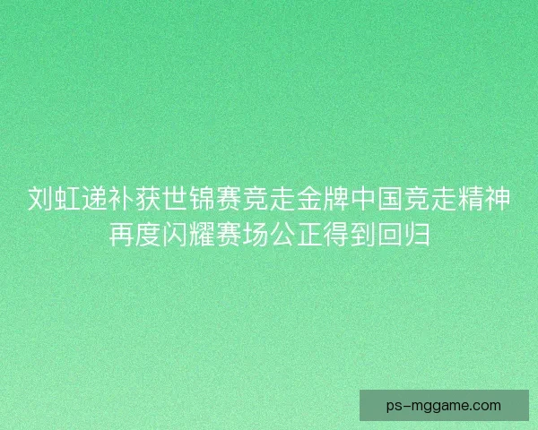 刘虹递补获世锦赛竞走金牌中国竞走精神再度闪耀赛场公正得到回归