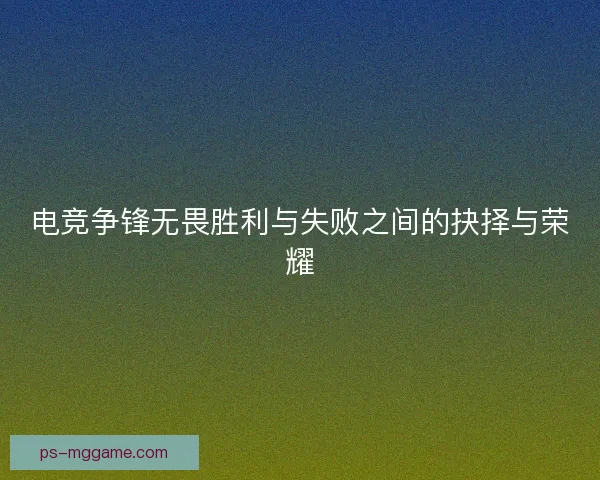 电竞争锋无畏胜利与失败之间的抉择与荣耀
