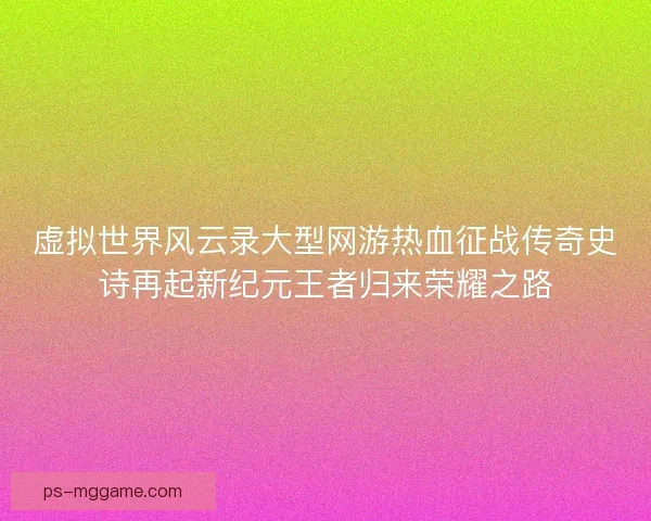 虚拟世界风云录大型网游热血征战传奇史诗再起新纪元王者归来荣耀之路