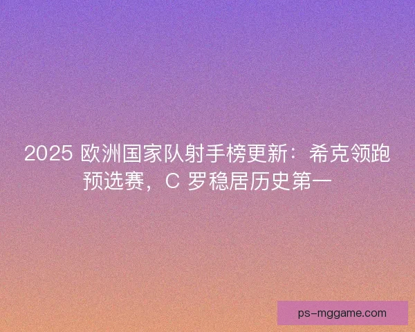 2025 欧洲国家队射手榜更新：希克领跑预选赛，C 罗稳居历史第一