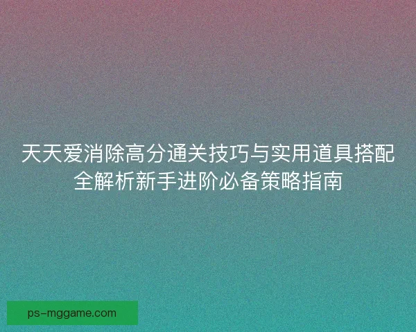 天天爱消除高分通关技巧与实用道具搭配全解析新手进阶必备策略指南