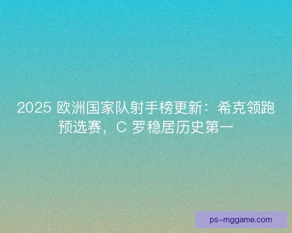 2025 欧洲国家队射手榜更新：希克领跑预选赛，C 罗稳居历史第一