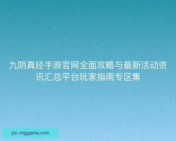 九阴真经手游官网全面攻略与最新活动资讯汇总平台玩家指南专区集 九阴真经手游官网全面攻略与最新活动资讯汇总平台玩家指南专区集