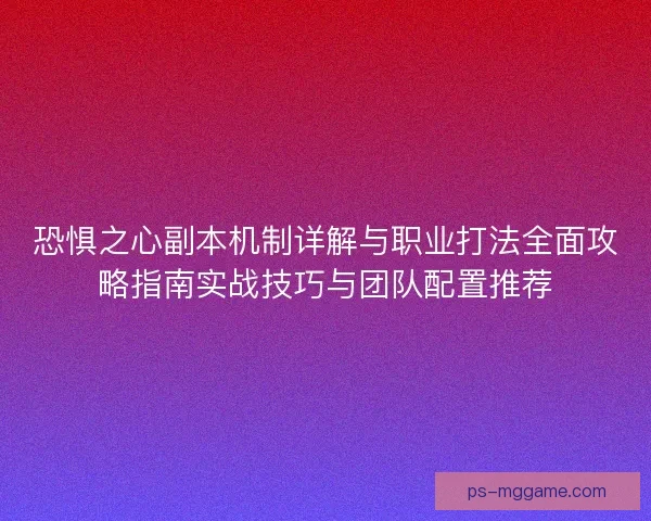 恐惧之心副本机制详解与职业打法全面攻略指南实战技巧与团队配置推荐 恐惧之心副本机制详解与职业打法全面攻略指南实战技巧与团队配置推荐