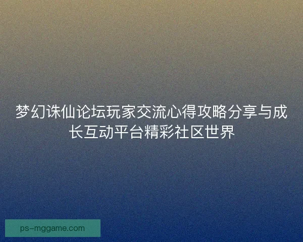 梦幻诛仙论坛玩家交流心得攻略分享与成长互动平台精彩社区世界