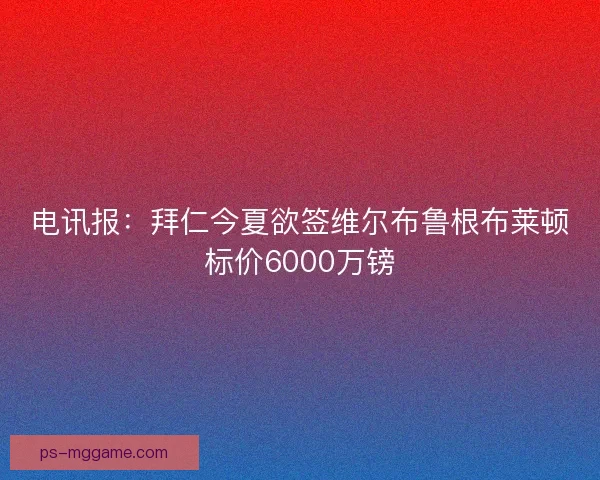 电讯报:拜仁今夏欲签维尔布鲁根布莱顿标价6000万镑 电讯报:拜仁今夏欲签维尔布鲁根布莱顿标价6000万镑