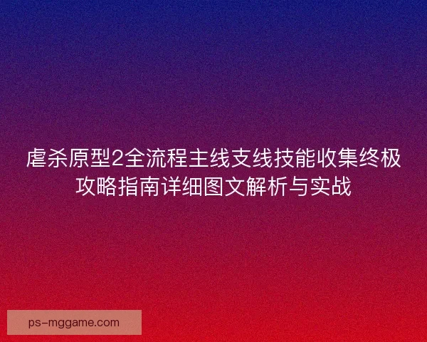 虐杀原型2全流程主线支线技能收集终极攻略指南详细图文解析与实战