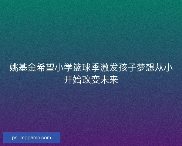 姚基金希望小学篮球季激发孩子梦想从小开始改变未来