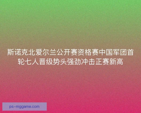 斯诺克北爱尔兰公开赛资格赛中国军团首轮七人晋级势头强劲冲击正赛新高