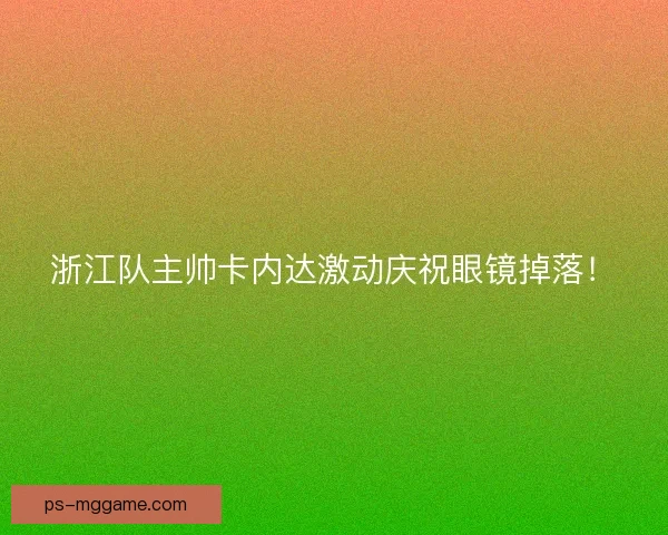 浙江队主帅卡内达激动庆祝眼镜掉落! 浙江队主帅卡内达激动庆祝眼镜掉落!