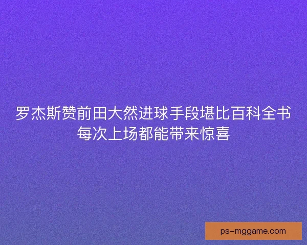 罗杰斯赞前田大然进球手段堪比百科全书每次上场都能带来惊喜