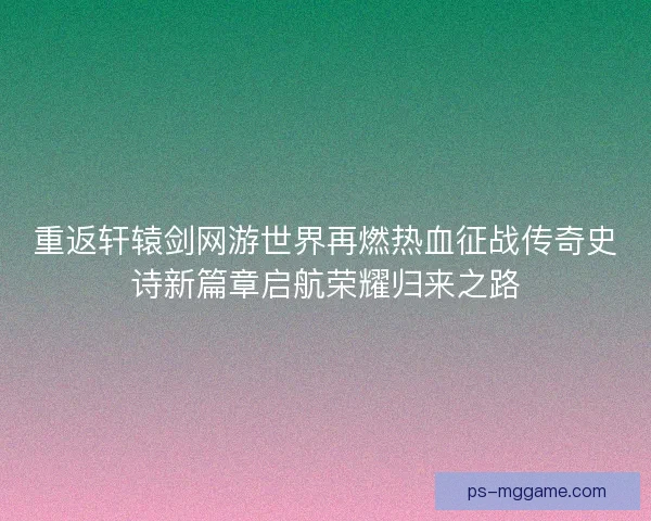 重返轩辕剑网游世界再燃热血征战传奇史诗新篇章启航荣耀归来之路
