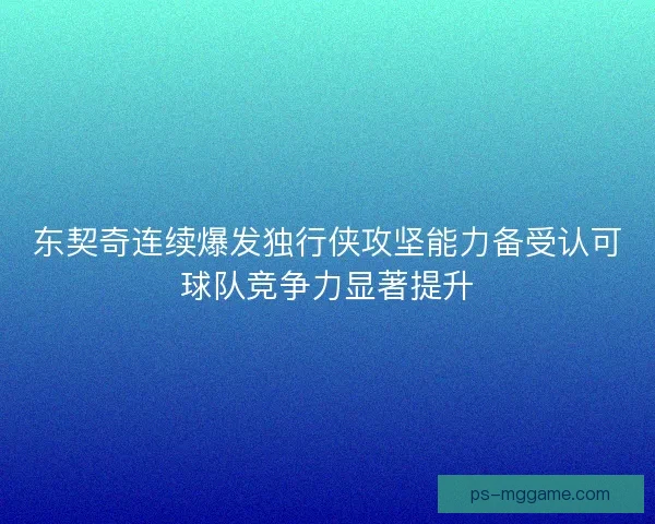 东契奇连续爆发独行侠攻坚能力备受认可球队竞争力显著提升
