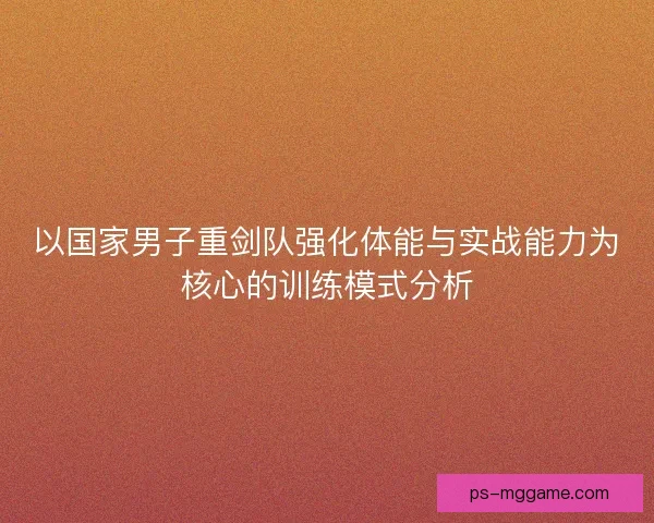 以国家男子重剑队强化体能与实战能力为核心的训练模式分析