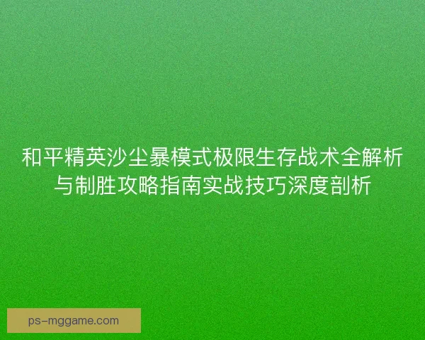 和平精英沙尘暴模式极限生存战术全解析与制胜攻略指南实战技巧深度剖析