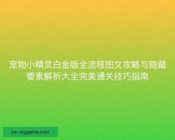 宠物小精灵白金版全流程图文攻略与隐藏要素解析大全完美通关技巧指南