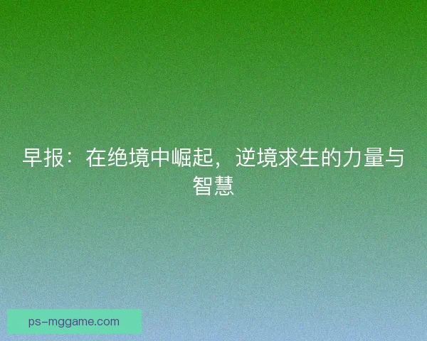 早报：在绝境中崛起，逆境求生的力量与智慧