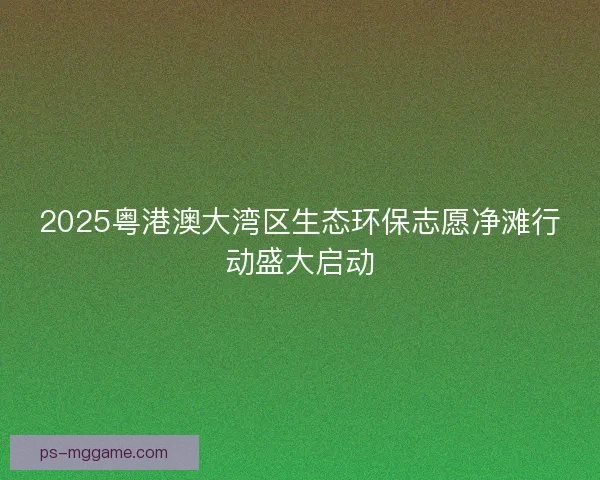 2025粤港澳大湾区生态环保志愿净滩行动盛大启动