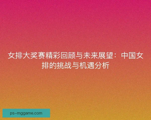 女排大奖赛精彩回顾与未来展望:中国女排的挑战与机遇分析 女排大奖赛精彩回顾与未来展望:中国女排的挑战与机遇分析